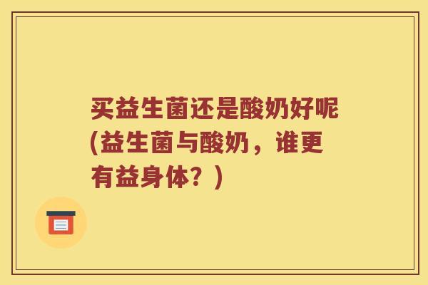买益生菌还是酸奶好呢(益生菌与酸奶，谁更有益身体？)