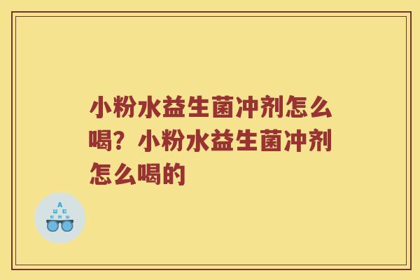 小粉水益生菌冲剂怎么喝？小粉水益生菌冲剂怎么喝的