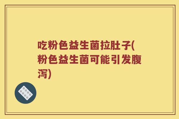 吃粉色益生菌拉肚子(粉色益生菌可能引发腹泻)