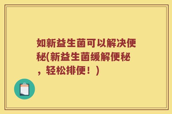 如新益生菌可以解决便秘(新益生菌缓解便秘，轻松排便！)
