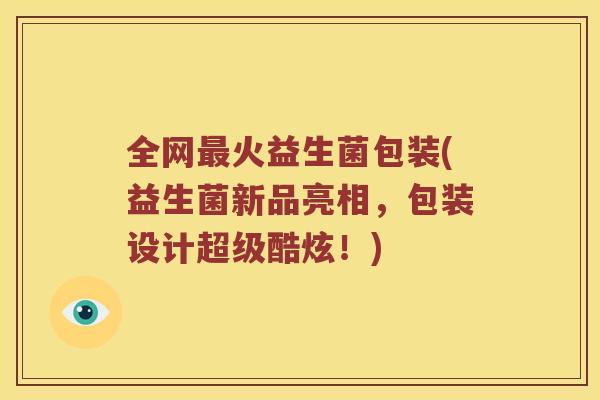 全网最火益生菌包装(益生菌新品亮相，包装设计超级酷炫！)