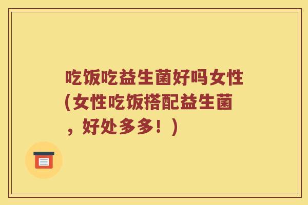 吃饭吃益生菌好吗女性(女性吃饭搭配益生菌，好处多多！)