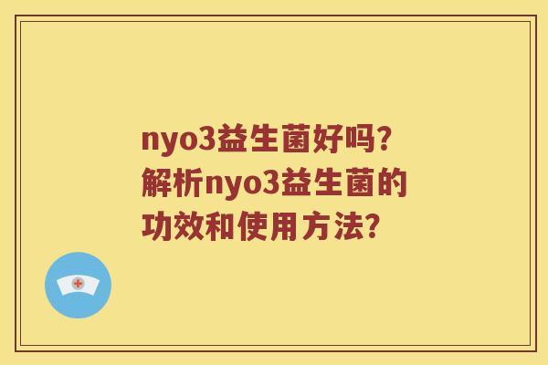 nyo3益生菌好吗？解析nyo3益生菌的功效和使用方法？