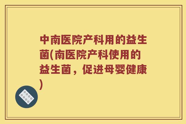 中南医院产科用的益生菌(南医院产科使用的益生菌，促进母婴健康)
