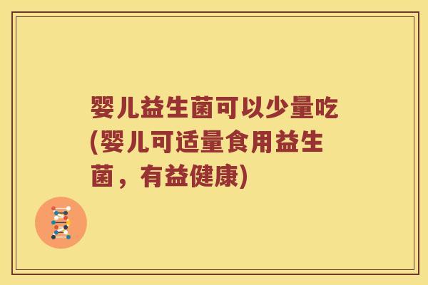 婴儿益生菌可以少量吃(婴儿可适量食用益生菌，有益健康)