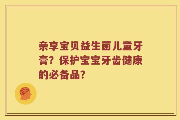 亲享宝贝益生菌儿童牙膏？保护宝宝牙齿健康的必备品？