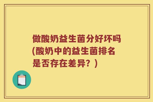 做酸奶益生菌分好坏吗(酸奶中的益生菌排名是否存在差异？)