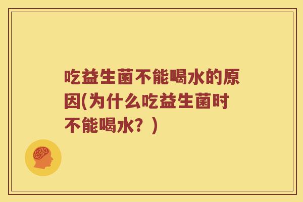吃益生菌不能喝水的原因(为什么吃益生菌时不能喝水？)