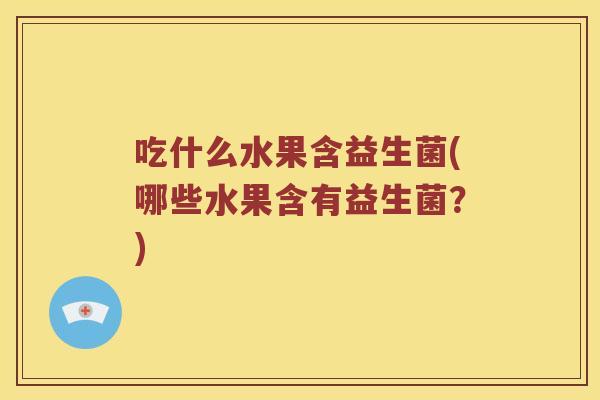 吃什么水果含益生菌(哪些水果含有益生菌？)