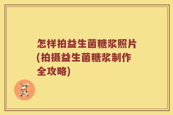 怎样拍益生菌糖浆照片(拍摄益生菌糖浆制作全攻略)