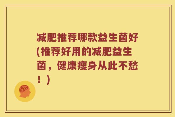 减肥推荐哪款益生菌好(推荐好用的减肥益生菌，健康瘦身从此不愁！)