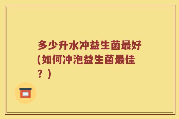 多少升水冲益生菌好(如何冲泡益生菌佳？)