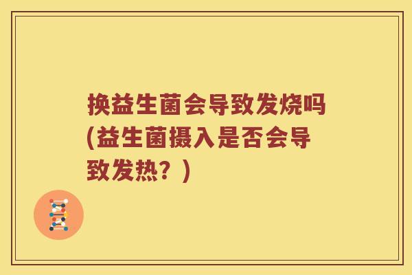 换益生菌会导致发烧吗(益生菌摄入是否会导致发热？)