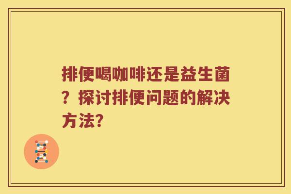 排便喝咖啡还是益生菌？探讨排便问题的解决方法？
