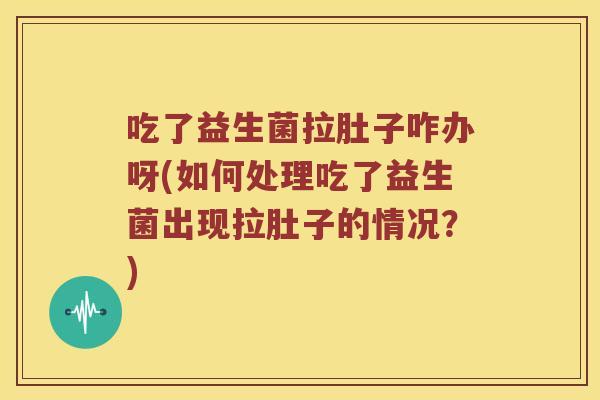 吃了益生菌拉肚子咋办呀(如何处理吃了益生菌出现拉肚子的情况？)