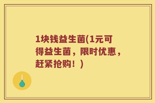 1块钱益生菌(1元可得益生菌，限时优惠，赶紧抢购！)