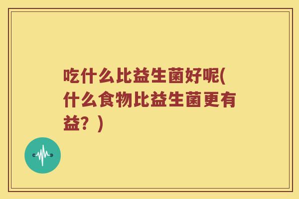吃什么比益生菌好呢(什么食物比益生菌更有益?) 吃什么比益生菌好呢(什么食物比益生菌更有益?)