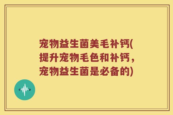 宠物益生菌美毛补钙(提升宠物毛色和补钙，宠物益生菌是必备的)
