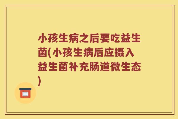 小孩生病之后要吃益生菌(小孩生病后应摄入益生菌补充肠道微生态)