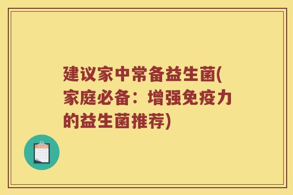 建议家中常备益生菌(家庭必备：增强免疫力的益生菌推荐)