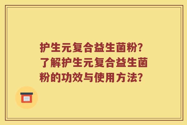 护生元复合益生菌粉？了解护生元复合益生菌粉的功效与使用方法？