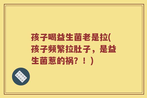 孩子喝益生菌老是拉(孩子频繁拉肚子，是益生菌惹的祸？！)
