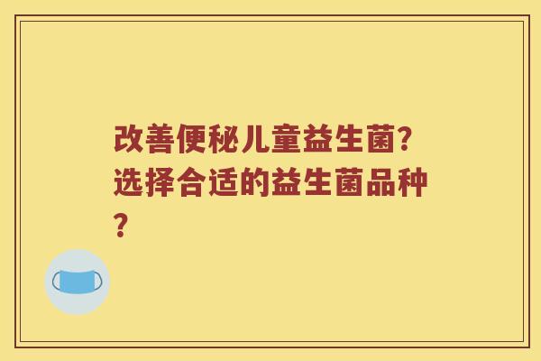改善便秘儿童益生菌？选择合适的益生菌品种？