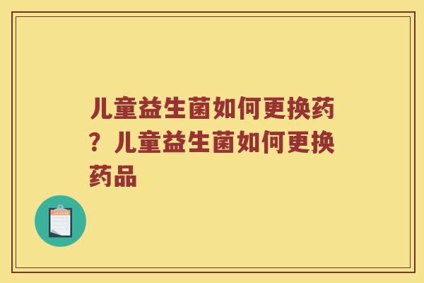 儿童益生菌如何更换药？儿童益生菌如何更换药品