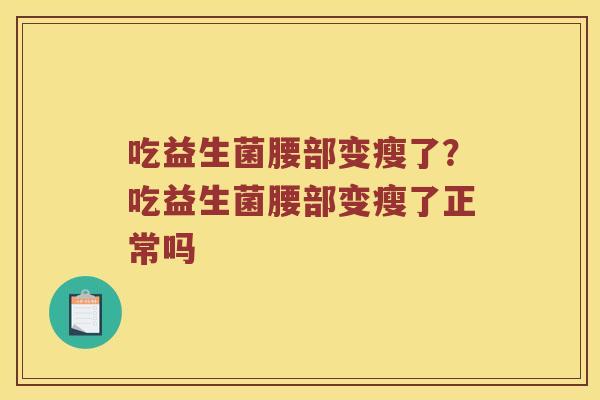 吃益生菌腰部变瘦了？吃益生菌腰部变瘦了正常吗