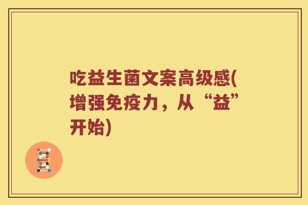 吃益生菌文案高级感(增强免疫力，从“益”开始)