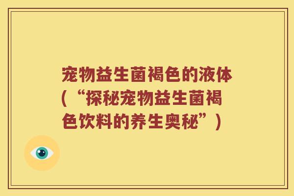 宠物益生菌褐色的液体(“探秘宠物益生菌褐色饮料的养生奥秘”)