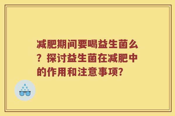 减肥期间要喝益生菌么？探讨益生菌在减肥中的作用和注意事项？