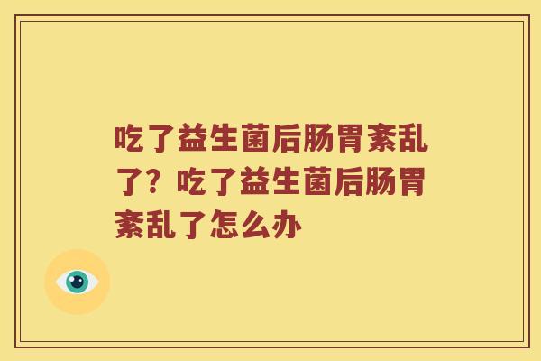 吃了益生菌后肠胃紊乱了？吃了益生菌后肠胃紊乱了怎么办