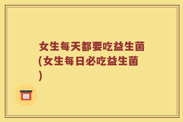 女生每天都要吃益生菌(女生每日必吃益生菌)