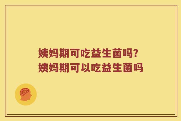 姨妈期可吃益生菌吗？姨妈期可以吃益生菌吗