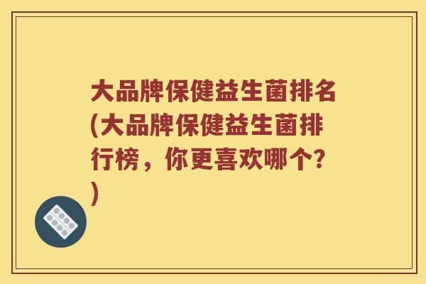 大品牌保健益生菌排名(大品牌保健益生菌排行榜，你更喜欢哪个？)