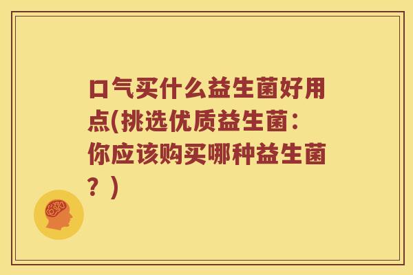 口气买什么益生菌好用点(挑选优质益生菌:你应该购买哪种益生菌?) 口气买什么益生菌好用点(挑选优质益生菌:你应该购买哪种益生菌?)