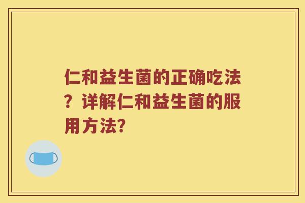 仁和益生菌的正确吃法？详解仁和益生菌的服用方法？