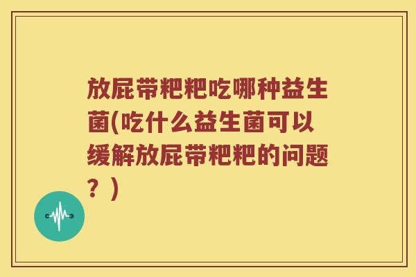 放屁带粑粑吃哪种益生菌(吃什么益生菌可以缓解放屁带粑粑的问题？)