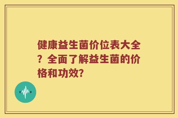 健康益生菌价位表大全？全面了解益生菌的价格和功效？