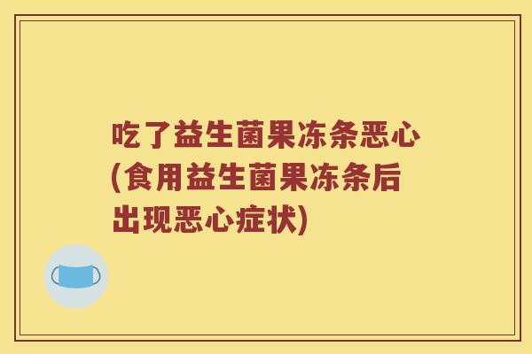 吃了益生菌果冻条恶心(食用益生菌果冻条后出现恶心症状)