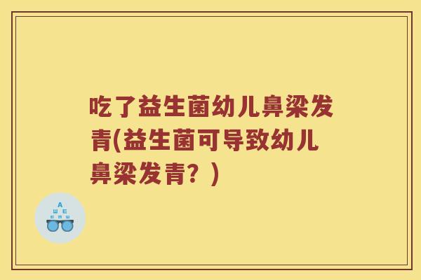 吃了益生菌幼儿鼻梁发青(益生菌可导致幼儿鼻梁发青？)