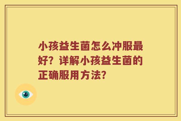 小孩益生菌怎么冲服最好？详解小孩益生菌的正确服用方法？