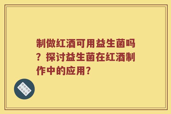 制做红酒可用益生菌吗？探讨益生菌在红酒制作中的应用？