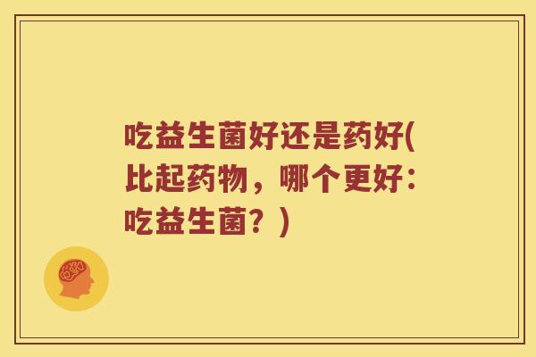 吃益生菌好还是药好(比起药物，哪个更好：吃益生菌？)