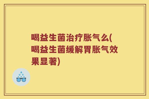 喝益生菌治疗胀气么(喝益生菌缓解胃胀气效果显著)