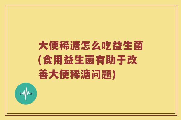 大便稀溏怎么吃益生菌(食用益生菌有助于改善大便稀溏问题)