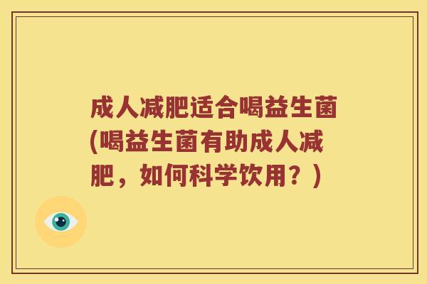 成人适合喝益生菌(喝益生菌有助成人，如何科学饮用？)