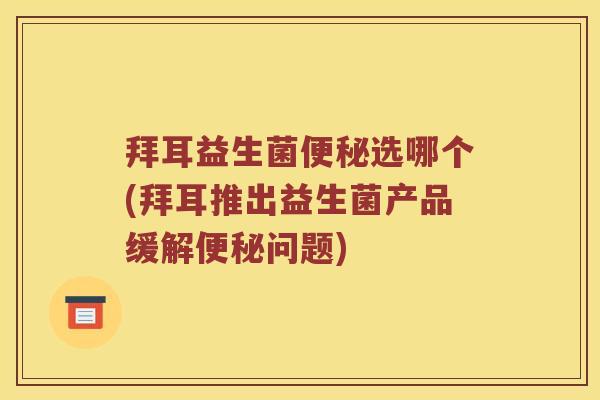 拜耳益生菌便秘选哪个(拜耳推出益生菌产品缓解便秘问题)