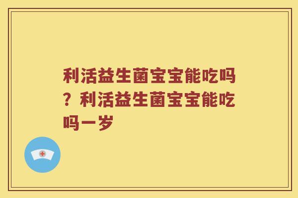 利活益生菌宝宝能吃吗？利活益生菌宝宝能吃吗一岁